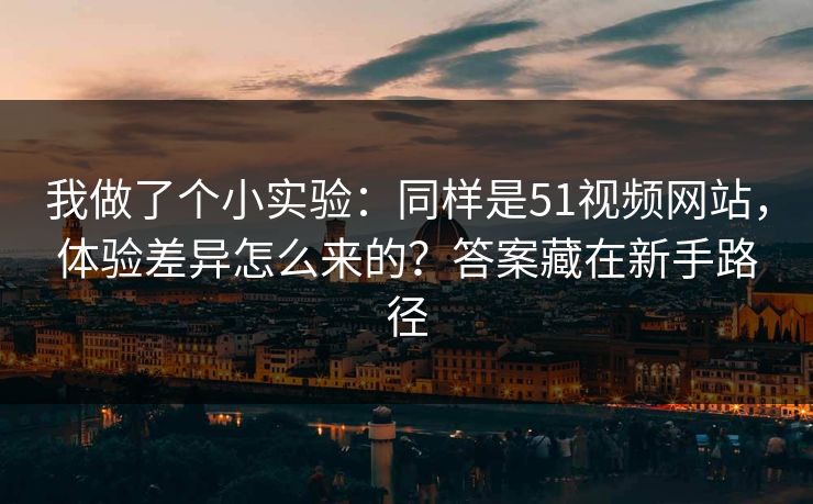 我做了个小实验：同样是51视频网站，体验差异怎么来的？答案藏在新手路径  第1张