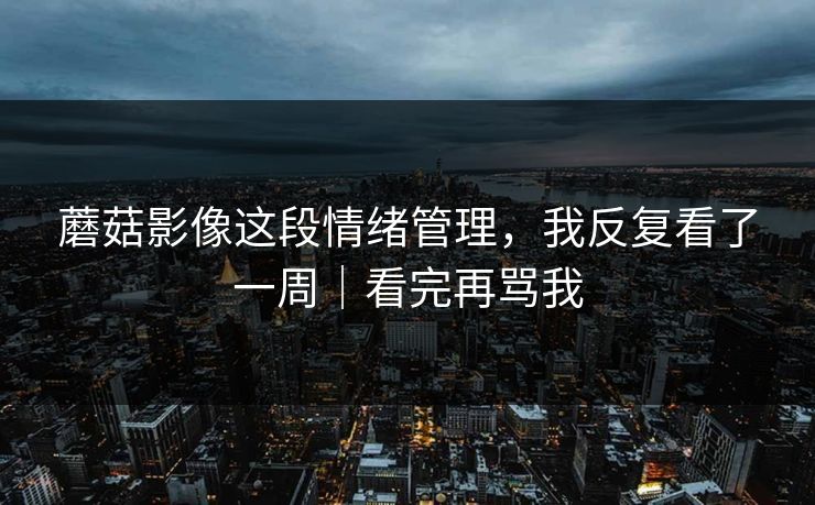 蘑菇影像这段情绪管理，我反复看了一周｜看完再骂我