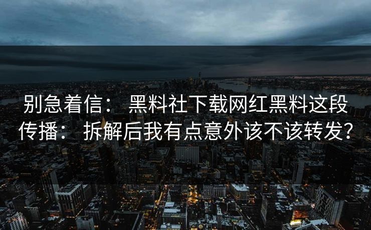 别急着信： 黑料社下载网红黑料这段传播： 拆解后我有点意外该不该转发？