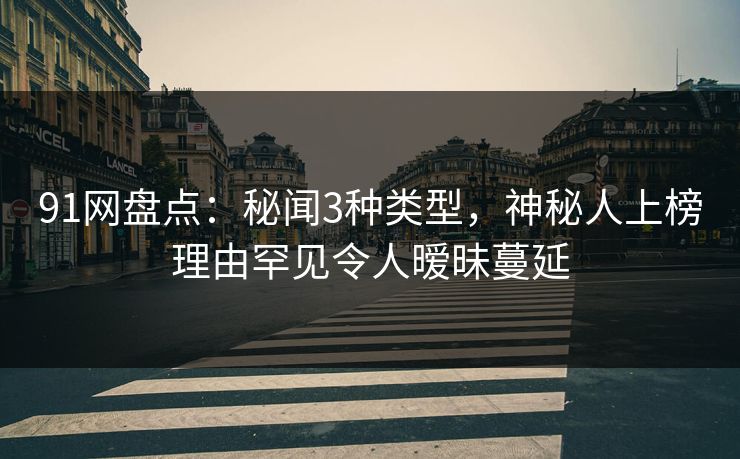 91网盘点：秘闻3种类型，神秘人上榜理由罕见令人暧昧蔓延