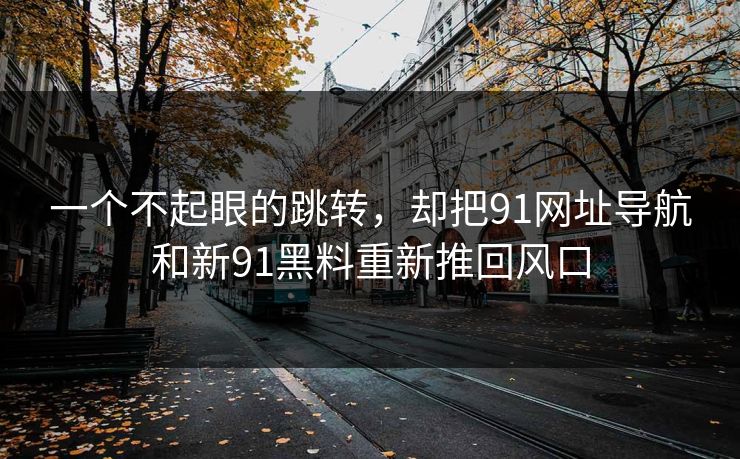 一个不起眼的跳转，却把91网址导航和新91黑料重新推回风口