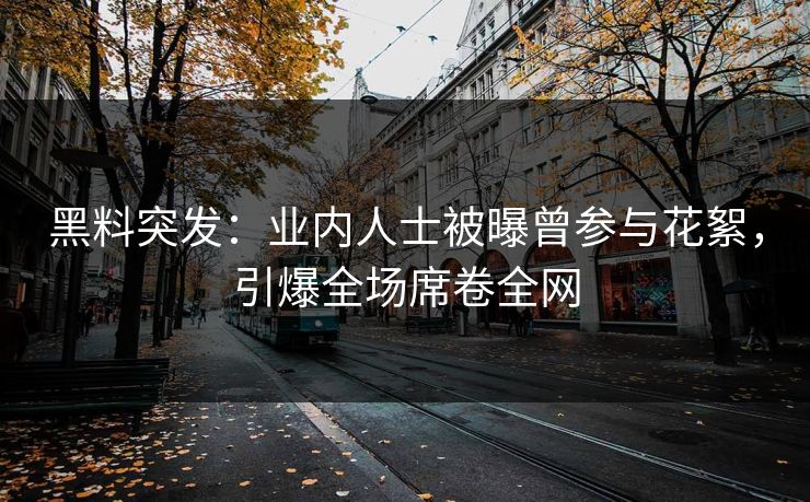 黑料突发：业内人士被曝曾参与花絮，引爆全场席卷全网