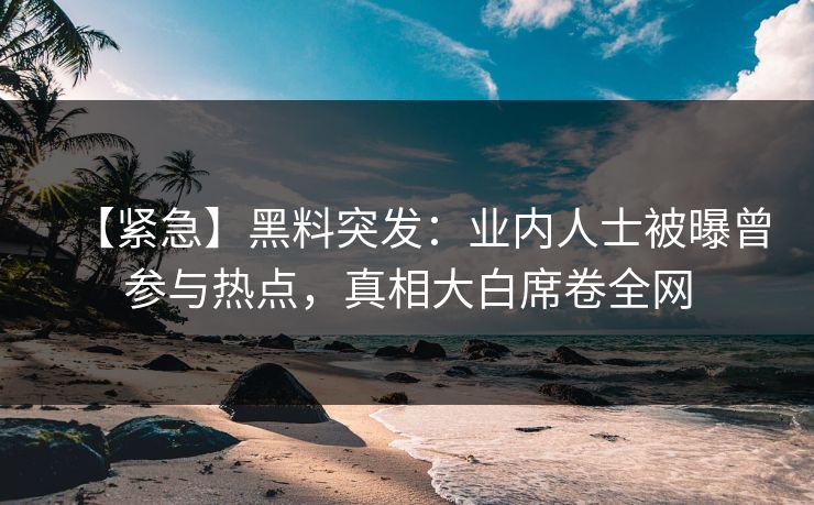 【紧急】黑料突发：业内人士被曝曾参与热点，真相大白席卷全网