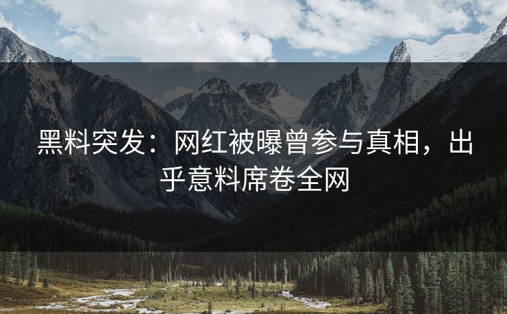 黑料突发：网红被曝曾参与真相，出乎意料席卷全网