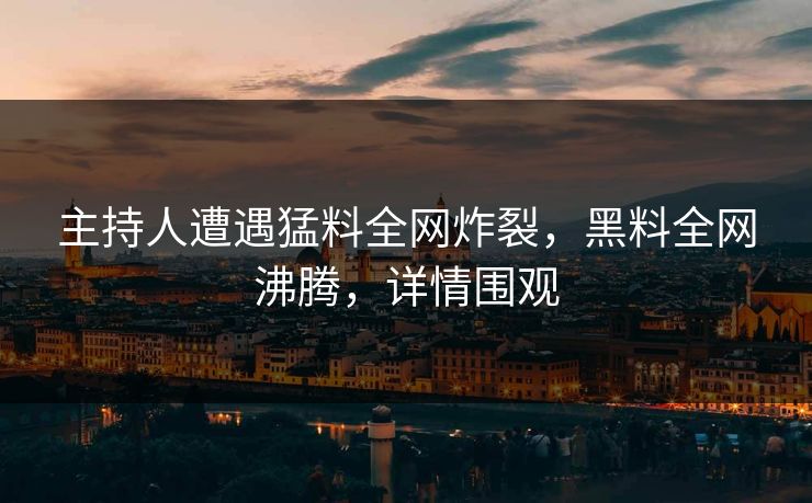 主持人遭遇猛料全网炸裂，黑料全网沸腾，详情围观