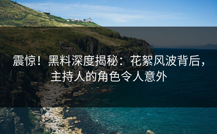 震惊！黑料深度揭秘：花絮风波背后，主持人的角色令人意外