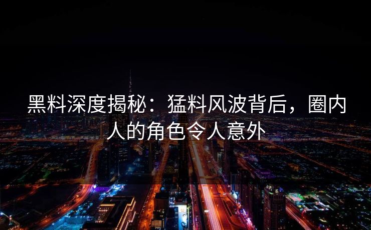 黑料深度揭秘：猛料风波背后，圈内人的角色令人意外
