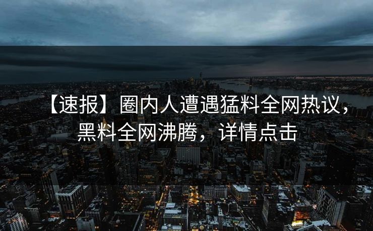 【速报】圈内人遭遇猛料全网热议，黑料全网沸腾，详情点击