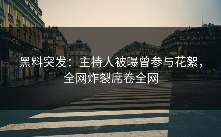 黑料突发：主持人被曝曾参与花絮，全网炸裂席卷全网