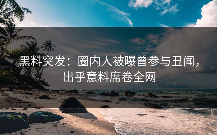 黑料突发：圈内人被曝曾参与丑闻，出乎意料席卷全网