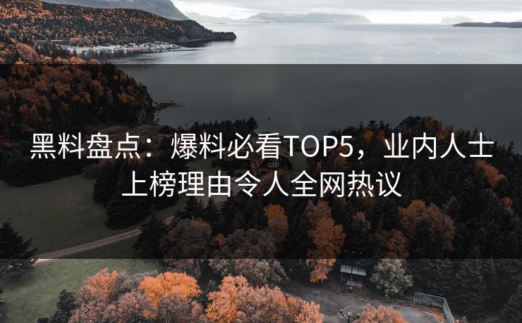 黑料盘点：爆料必看TOP5，业内人士上榜理由令人全网热议