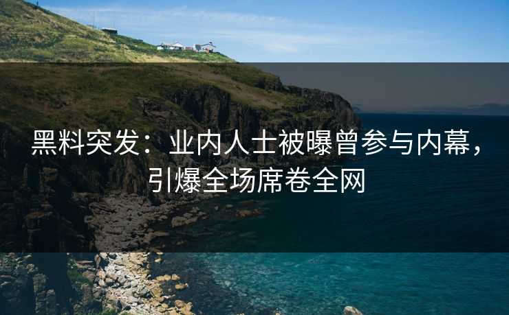 黑料突发：业内人士被曝曾参与内幕，引爆全场席卷全网