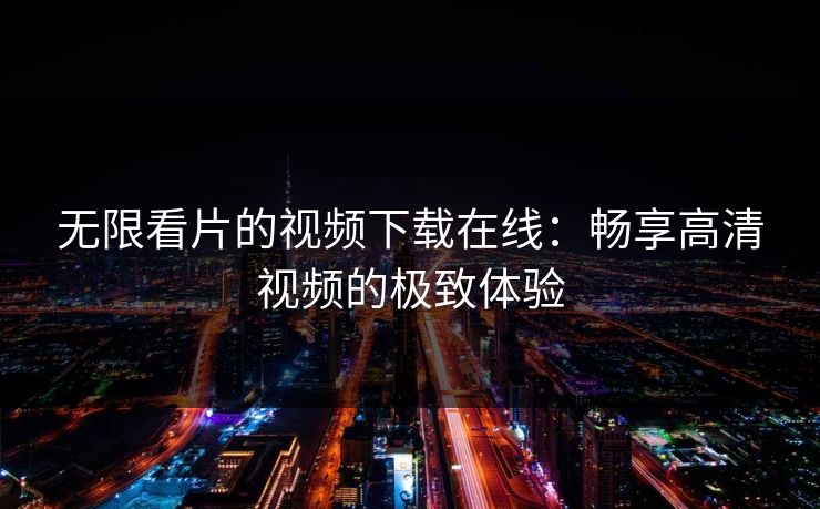 无限看片的视频下载在线：畅享高清视频的极致体验
