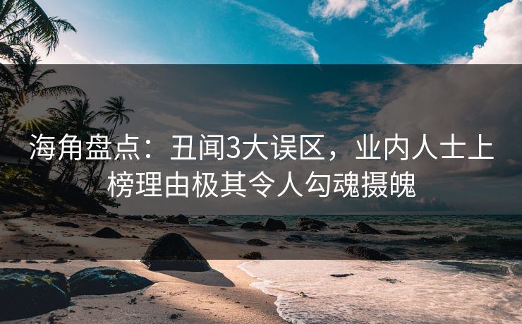 海角盘点：丑闻3大误区，业内人士上榜理由极其令人勾魂摄魄