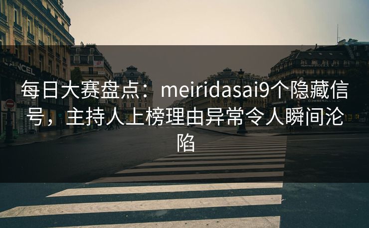 每日大赛盘点：meiridasai9个隐藏信号，主持人上榜理由异常令人瞬间沦陷  第1张