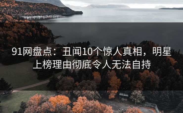 91网盘点：丑闻10个惊人真相，明星上榜理由彻底令人无法自持