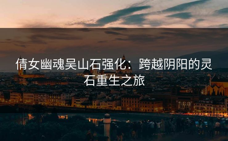 倩女幽魂吴山石强化：跨越阴阳的灵石重生之旅
