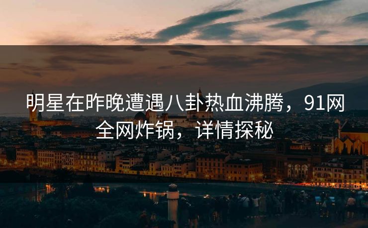 明星在昨晚遭遇八卦热血沸腾，91网全网炸锅，详情探秘