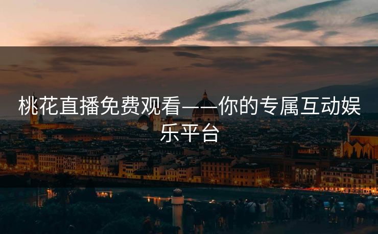 桃花直播免费观看——你的专属互动娱乐平台
