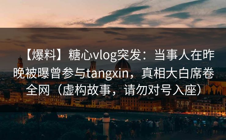 【爆料】糖心vlog突发：当事人在昨晚被曝曾参与tangxin，真相大白席卷全网（虚构故事，请勿对号入座）