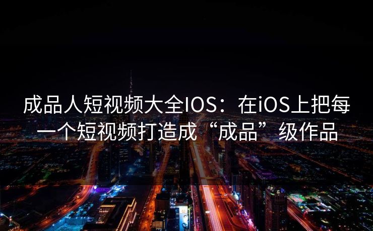 成品人短视频大全IOS：在iOS上把每一个短视频打造成“成品”级作品