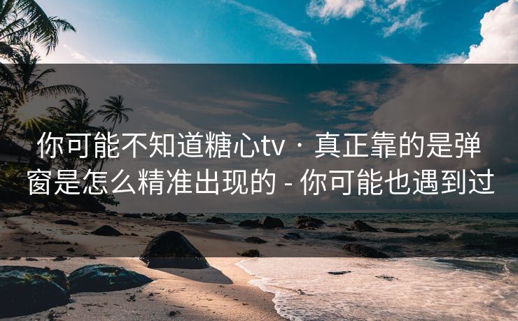 你可能不知道糖心tv · 真正靠的是弹窗是怎么精准出现的 - 你可能也遇到过