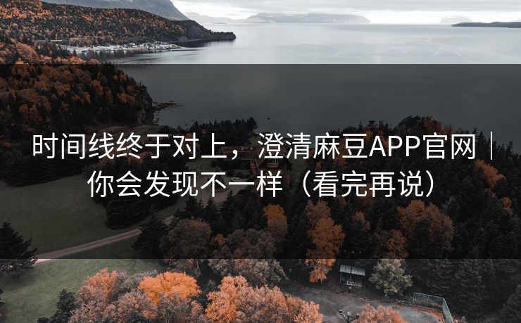 时间线终于对上，澄清麻豆APP官网｜你会发现不一样（看完再说）  第1张