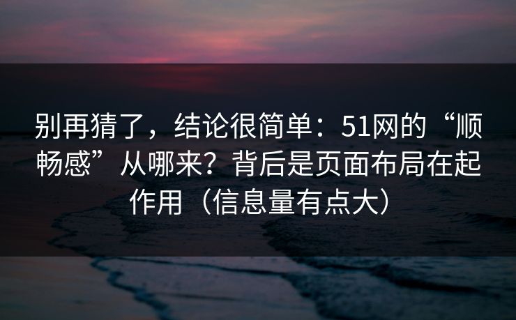 别再猜了，结论很简单：51网的“顺畅感”从哪来？背后是页面布局在起作用（信息量有点大）