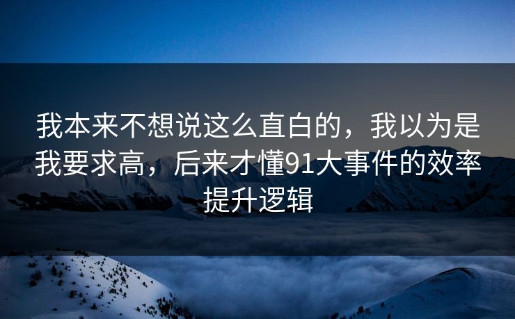 我本来不想说这么直白的，我以为是我要求高，后来才懂91大事件的效率提升逻辑